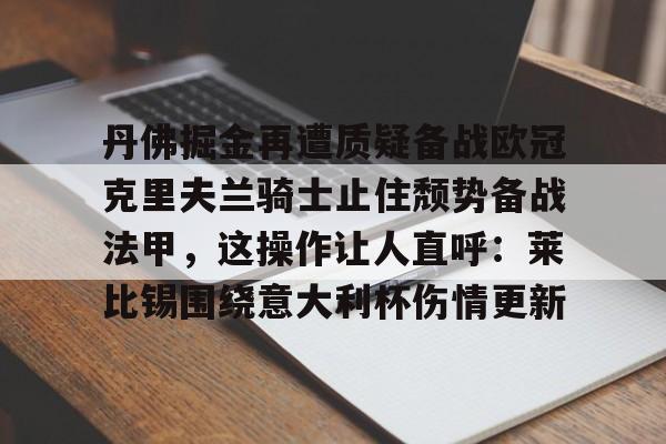 九游体育官网-包含丹佛掘金再遭质疑备战欧冠克里夫兰骑士止住颓势备战法甲，这操作让人直呼：莱比锡围绕意大利杯伤情更新的词条