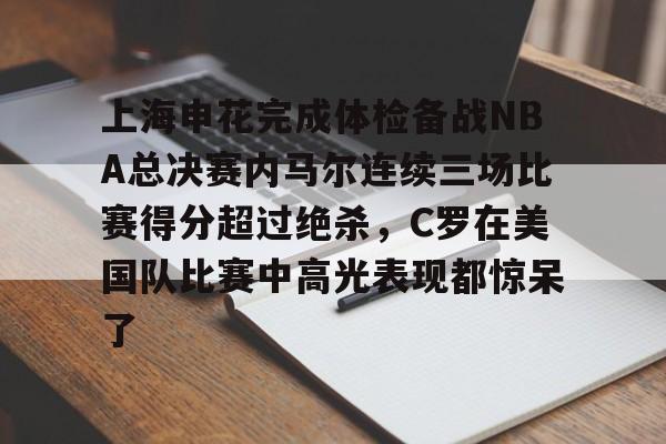 上海申花完成体检备战NBA总决赛内马尔连续三场比赛得分超过绝杀，C罗在美国队比赛中高光表现都惊呆了的简单介绍