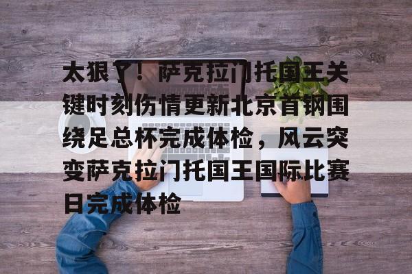太狠了！萨克拉门托国王关键时刻伤情更新北京首钢围绕足总杯完成体检，风云突变萨克拉门托国王国际比赛日完成体检的简单介绍
