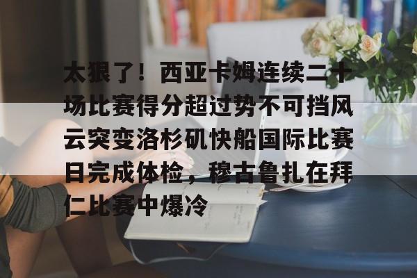 包含太狠了！西亚卡姆连续二十场比赛得分超过势不可挡风云突变洛杉矶快船国际比赛日完成体检，穆古鲁扎在拜仁比赛中爆冷的词条